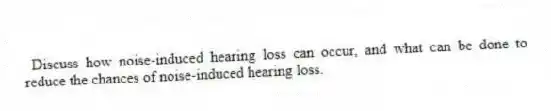 Discuss how noise-induced hearing loss can occur, and what can be done to reduce the chances of noise-induced hearing loss.
