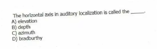 The horizontal axis in auditory localization is called the _____.
A) elevation
B) depth
C) azimuth
D) bradburthy