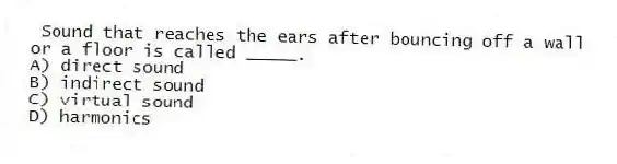 Sound that reaches the ears after bouncing off a wall or a floor is called _____.
A) direct sound
B) indirect sound
C) virtual sound
D) harmonics