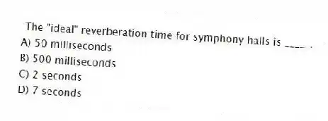  The "ideal" reverberation time for symphony halls is _____.
A) 50 milliseconds
B) 500 milliseconds
C) 2 seconds
D) 7 seconds