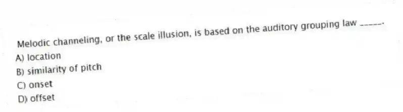 Melodic channeling, or the scale illusion, is based on the auditory grouping law _____.
A) location
B) similarity of pitch
C) onset
D) offset