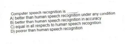 Computer speech recognition is _____.
A) better than human speech recognition under any condition
B) better than human speech recognition in accuracy
C) equal in all respects to human speech recognition
D) poorer than human speech recognition
