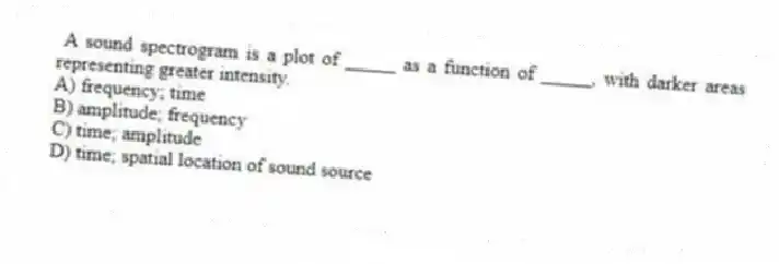A sound spectrogram is a plot of _____ as a function of _____, with darker areas representing greater intensity.
A) frequency; time
B) amplitude; frequency
C) time; amplitude
D) time; spatial location of sound source
