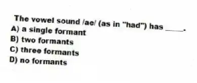  The vowel sound /ae/ (as in "had") has _____.
A) a single formant
B) two formants
C) three formants
D) no formants