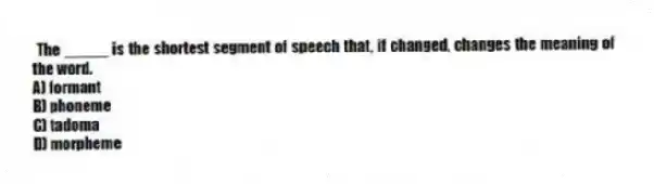 The _____ is the shortest segment of speech that, if changed, changes the meaning of the word.
A) formant
B) phoneme
C) tadoma
D) morpheme