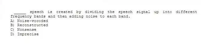 _____ speech is created by dividing the speech signal up into different frequency bands and then adding noise to each band.
A) Noise-vocoded
B) Reconstructed
C) Nonsense
D) Imprecise