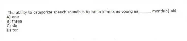 The ability to categorize speech sounds is found in infants as young as _____ month(s) old.
A) one
B) three
C) six
D) ten