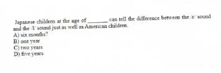 Japanese children at the age of _______ can tell the difference between the /r/ sound and the /l/ sound just as well as American children.
A) six months?
B) one year
C) two years
D) five years