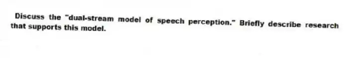 Discuss the "dual-stream model of speech perception." Briefly describe research that supports this model.