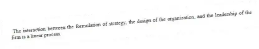 The interaction between the formulation of strategy, the design of the organization, and the leadership of the firm is a linear process.
