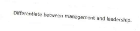Differentiate between management and leadership.