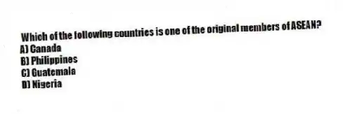 Which of the following countries is one of the original members of ASEAN?
A) Canada
B) Philippines
C) Guatemala
D) Nigeria