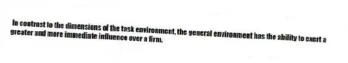 In contrast to the dimensions of the task environment, the general environment has the ability to exert a greater and more immediate influence over a firm.
