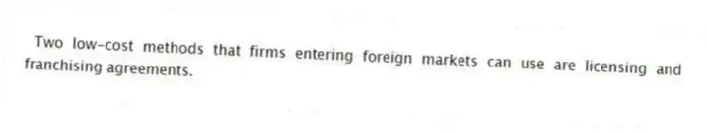 Two low-cost methods that firms entering foreign markets can use are licensing and franchising agreements.
