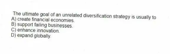 The ultimate goal of an unrelated diversification strategy is usually to
A) create financial economies.
B) support failing businesses.
C) enhance innovation.
D) expand globally.