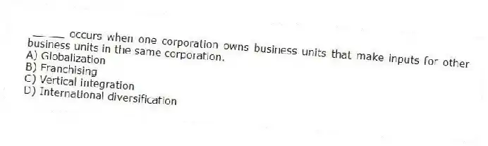 _____ occurs when one corporation owns business units that make inputs for other business units in the same corporation.
A) Globalization
B) Franchising
C) Vertical integration
D) International diversification