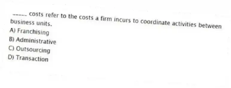 _____ costs refer to the costs a firm incurs to coordinate activities between business units.
A) Franchising
B) Administrative
C) Outsourcing
D) Transaction