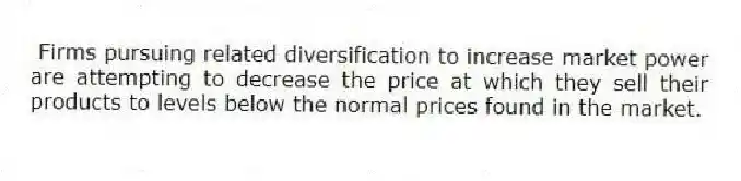 Firms pursuing related diversification to increase market power are attempting to decrease the price at which they sell their products to levels below the normal prices found in the market.