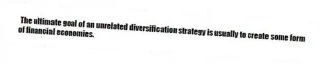 The ultimate goal of an unrelated diversification strategy is usually to create some form of financial economies.