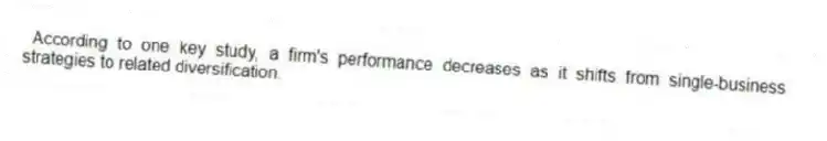 According to one key study, a firm's performance decreases as it shifts from single-business strategies to related diversification.