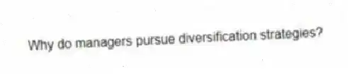 Why do managers pursue diversification strategies?