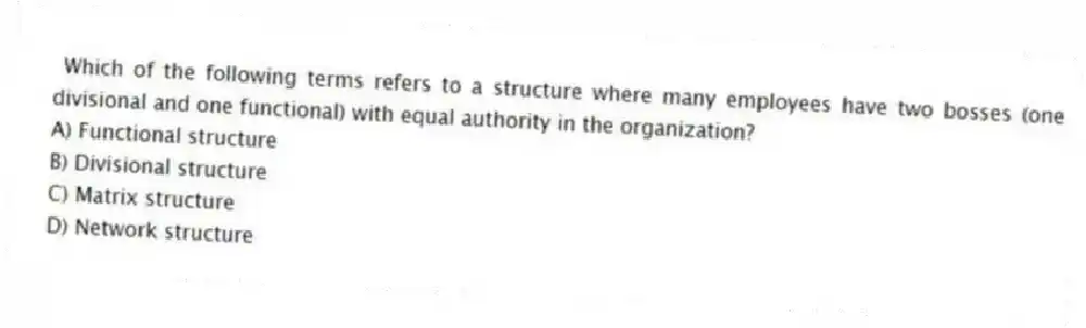 Which of the following terms refers to a structure where many employees have two bosses (one divisional and one functional) with equal authority in the organization?
A) Functional structure
B) Divisional structure
C) Matrix structure
D) Network structure