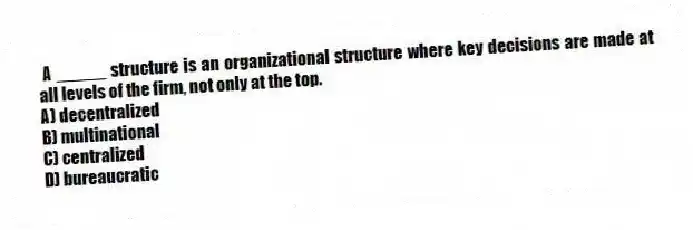 A _____ structure is an organizational structure where key decisions are made at all levels of the firm, not only at the top.
A) decentralized
B) multinational
C) centralized
D) bureaucratic