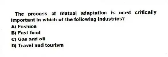 The process of mutual adaptation is most critically important in which of the following industries?
A) Fashion
B) Fast food
C) Gas and oil
D) Travel and tourism