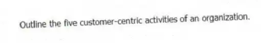 Outline the five customer-centric activities of an organization.