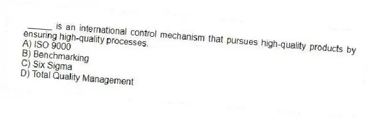 _____ is an international control mechanism that pursues high-quality products by ensuring high-quality processes.
A) ISO 9000
B) Benchmarking
C) Six Sigma
D) Total Quality Management