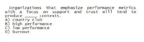 Organizations that emphasize performance metrics with a focus on support and trust will tend to produce _____ contexts.
A) country club
B) high performance
C) low performance
D) burnout