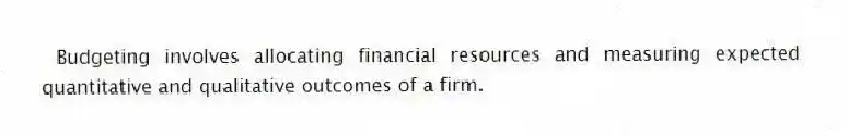 Budgeting involves allocating financial resources and measuring expected quantitative and qualitative outcomes of a firm.