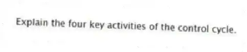 Explain the four key activities of the control cycle.
