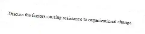 Discuss the factors causing resistance to organizational change.
