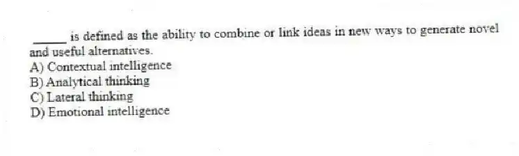 _____ is defined as the ability to combine or link ideas in new ways to generate novel and useful alternatives.
A) Contextual intelligence
B) Analytical thinking
C) Lateral thinking
D) Emotional intelligence