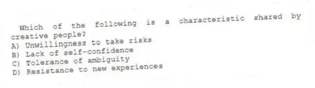 Which of the following is a characteristic shared by creative people?
A) Unwillingness to take risks
B) Lack of self-confidence
C) Tolerance of ambiguity
D) Resistance to new experiences