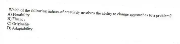  Which of the following indices of creativity involves the ability to change approaches to a problem?
A) Flexibility
B) Fluency
C) Originality
D) Adaptability