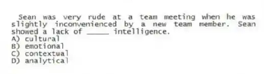 Sean was very rude at a team meeting when he was slightly inconvenienced by a new team member. Sean showed a lack of _____ intelligence.
A) cultural
B) emotional
C) contextual
D) analytical