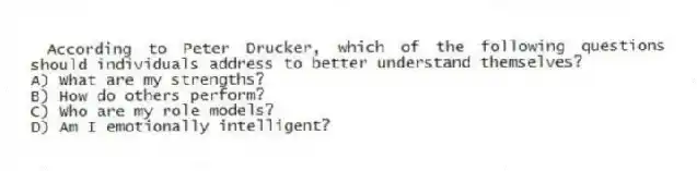 According to Peter Drucker, which of the following questions should individuals address to better understand themselves?
A) What are my strengths?
B) How do others perform?
C) Who are my role models?
D) Am I emotionally intelligent?