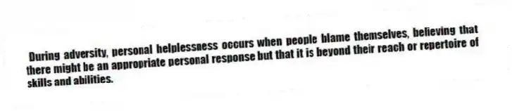 During adversity, personal helplessness occurs when people blame themselves, believing that there might be an appropriate personal response but that it is beyond their reach or repertoire of skills and abilities.