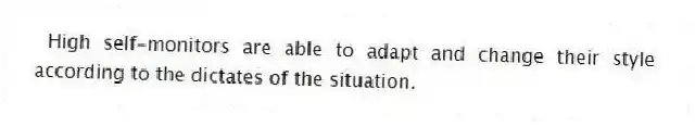 High self-monitors are able to adapt and change their style according to the dictates of the situation.
