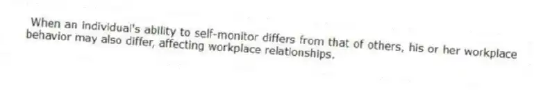 When an individual's ability to self-monitor differs from that of others, his or her workplace behavior may also differ, affecting workplace relationships.