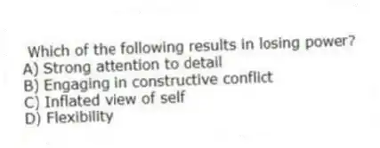 Which of the following results in losing power?
A) Strong attention to detail
B) Engaging in constructive conflict
C) Inflated view of self
D) Flexibility