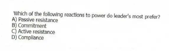 Which of the following reactions to power do leader's most prefer?
A) Passive resistance
B) Commitment
C) Active resistance
D) Compliance