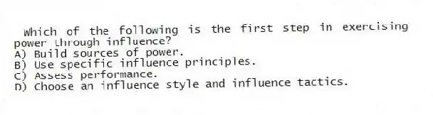Which of the following is the first step in exercising power through influence?
A) Build sources of power.
B) Use specific influence principles.
C) Assess performance.
D) Choose an influence style and influence tactics.