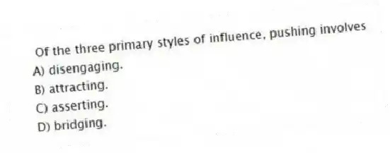 Of the three primary styles of influence, pushing involves
A) disengaging.
B) attracting.
C) asserting.
D) bridging.