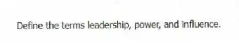 Define the terms leadership, power, and influence.