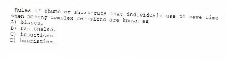 Rules of thumb or short-cuts that individuals use to save time when making complex decisions are known as
A) biases.
B) rationales.
C) intuitions.
D) heuristics.
