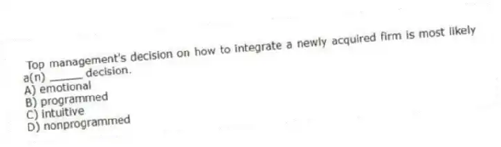 Top management's decision on how to integrate a newly acquired firm is most likely a(n) _____ decision.
A) emotional
B) programmed
C) intuitive
D) nonprogrammed