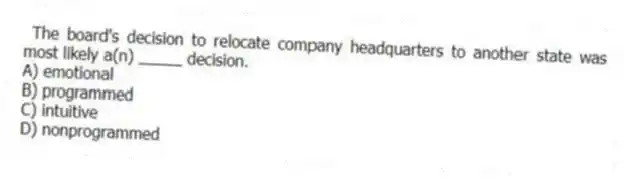 The board's decision to relocate company headquarters to another state was most likely a(n) _____ decision.
A) emotional
B) programmed
C) intuitive
D) nonprogrammed